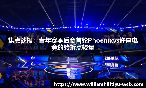 焦点战报：青年赛季后赛首轮Phoenixvs许昌电竞的转折点较量