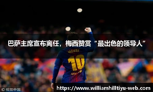巴萨主席宣布离任，梅西赞赏“最出色的领导人”